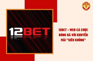 12Bet - Web Cá Cược Bóng Đá Với Khuyến Mãi "Siêu Khủng"