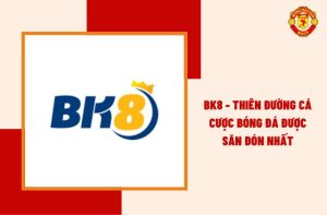 BK8 - Thiên Đường Cá Cược Bóng Đá Được Săn Đón Nhất